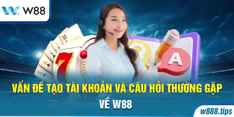 Vấn đề tạo tài khoản và câu hỏi thường gặp về W88