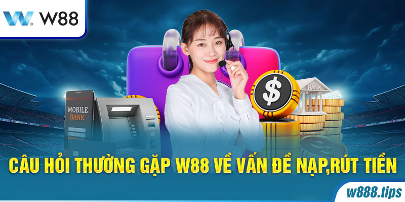 Câu hỏi thường gặp W88 về vấn đề nạp, rút tiền