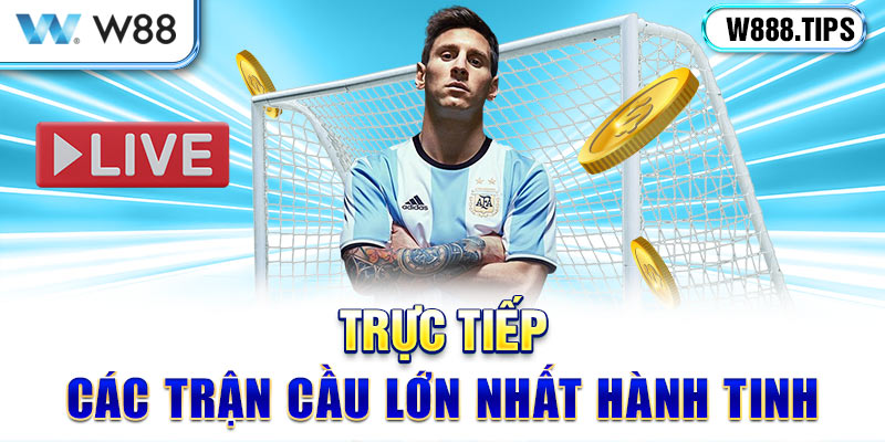 Trực tiếp các trận cầu lớn nhất hành tinh